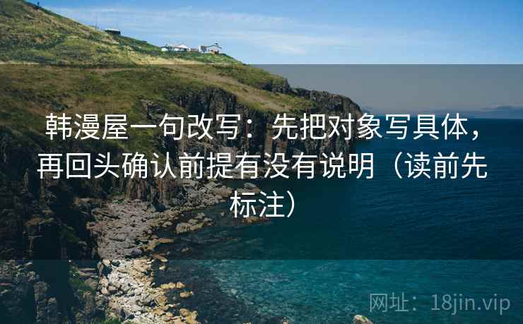 韩漫屋一句改写：先把对象写具体，再回头确认前提有没有说明（读前先标注）