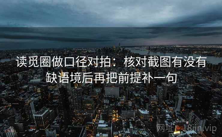 读觅圈做口径对拍：核对截图有没有缺语境后再把前提补一句