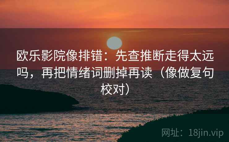 欧乐影院像排错：先查推断走得太远吗，再把情绪词删掉再读（像做复句校对）
