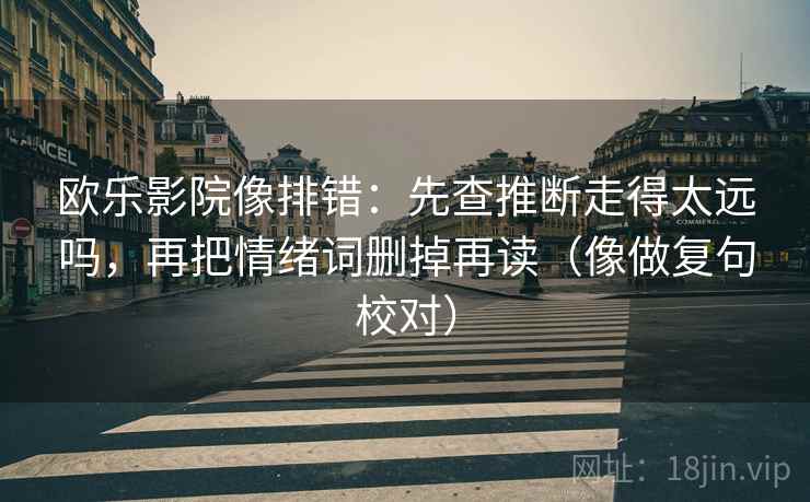 欧乐影院像排错：先查推断走得太远吗，再把情绪词删掉再读（像做复句校对）