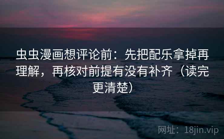 虫虫漫画想评论前：先把配乐拿掉再理解，再核对前提有没有补齐（读完更清楚）