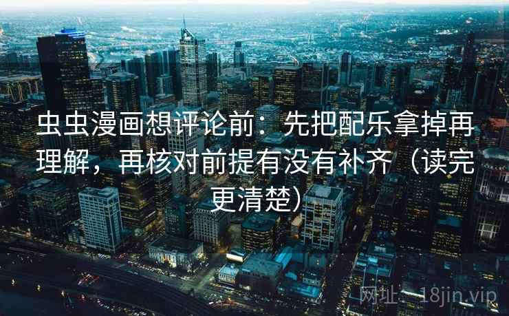 虫虫漫画想评论前：先把配乐拿掉再理解，再核对前提有没有补齐（读完更清楚）