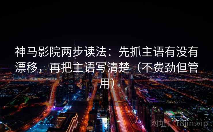 神马影院两步读法：先抓主语有没有漂移，再把主语写清楚（不费劲但管用）