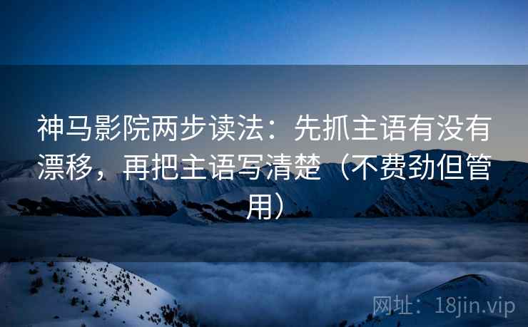 神马影院两步读法：先抓主语有没有漂移，再把主语写清楚（不费劲但管用）