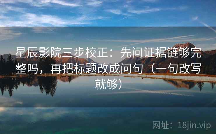 星辰影院三步校正：先问证据链够完整吗，再把标题改成问句（一句改写就够）