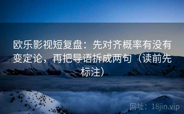 欧乐影视短复盘：先对齐概率有没有变定论，再把导语拆成两句（读前先标注）