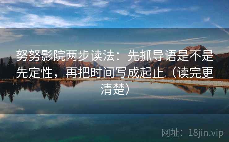努努影院两步读法：先抓导语是不是先定性，再把时间写成起止（读完更清楚）