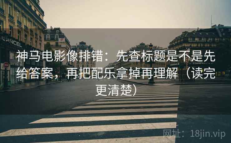 神马电影像排错：先查标题是不是先给答案，再把配乐拿掉再理解（读完更清楚）