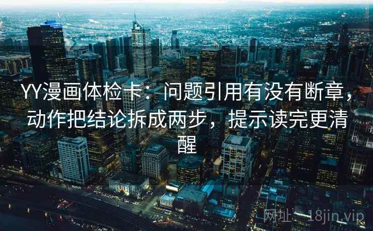 YY漫画体检卡：问题引用有没有断章，动作把结论拆成两步，提示读完更清醒