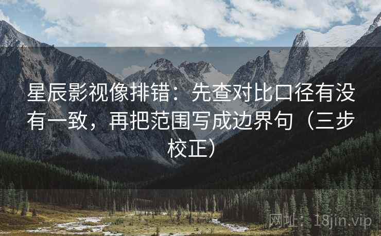 星辰影视像排错：先查对比口径有没有一致，再把范围写成边界句（三步校正）