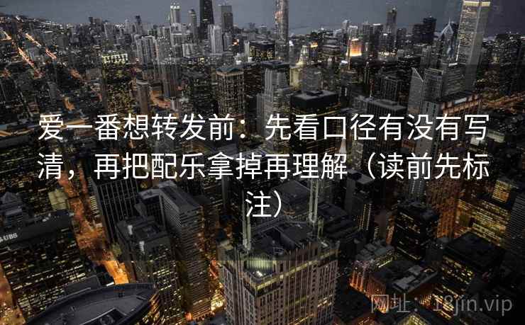 爱一番想转发前：先看口径有没有写清，再把配乐拿掉再理解（读前先标注）