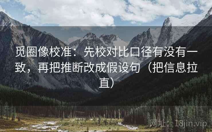 觅圈像校准：先校对比口径有没有一致，再把推断改成假设句（把信息拉直）