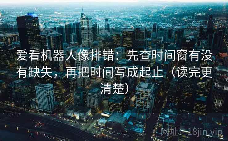 爱看机器人像排错：先查时间窗有没有缺失，再把时间写成起止（读完更清楚）
