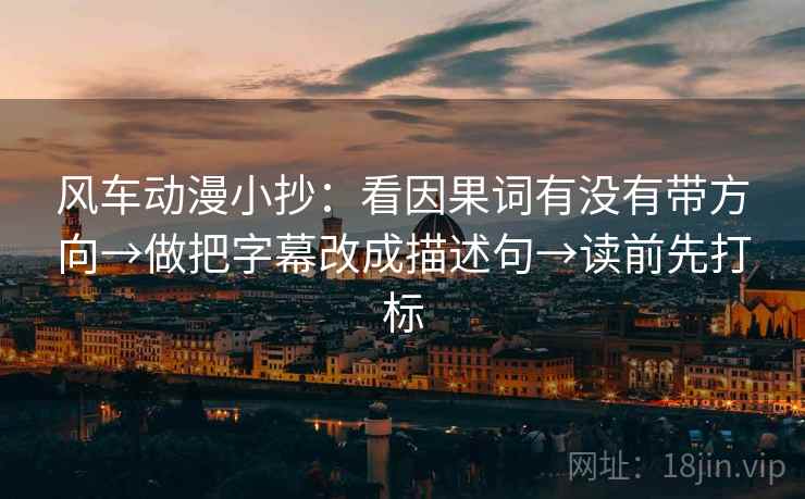 风车动漫小抄：看因果词有没有带方向→做把字幕改成描述句→读前先打标