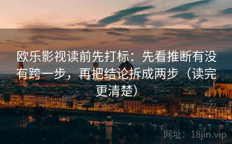 欧乐影视读前先打标：先看推断有没有跨一步，再把结论拆成两步（读完更清楚）