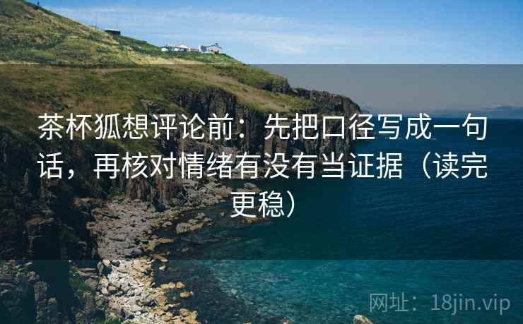 茶杯狐想评论前：先把口径写成一句话，再核对情绪有没有当证据（读完更稳）