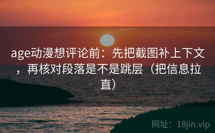 age动漫想评论前：先把截图补上下文，再核对段落是不是跳层（把信息拉直）