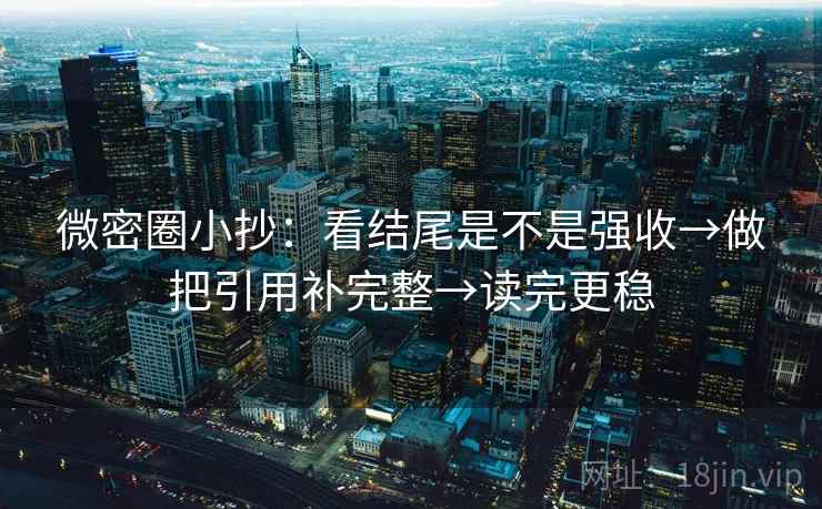 微密圈小抄：看结尾是不是强收→做把引用补完整→读完更稳