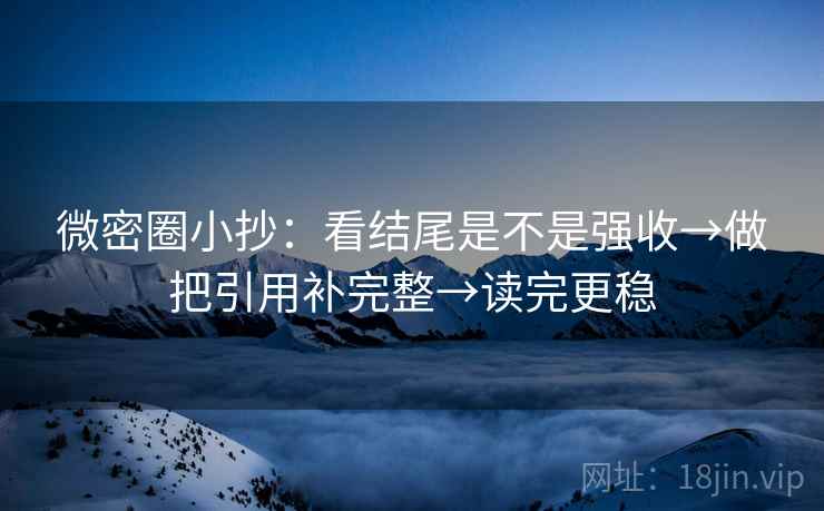 微密圈小抄：看结尾是不是强收→做把引用补完整→读完更稳