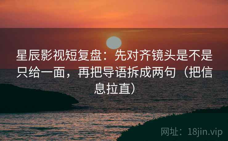 星辰影视短复盘：先对齐镜头是不是只给一面，再把导语拆成两句（把信息拉直）
