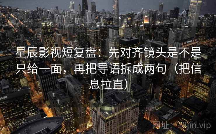 星辰影视短复盘：先对齐镜头是不是只给一面，再把导语拆成两句（把信息拉直）