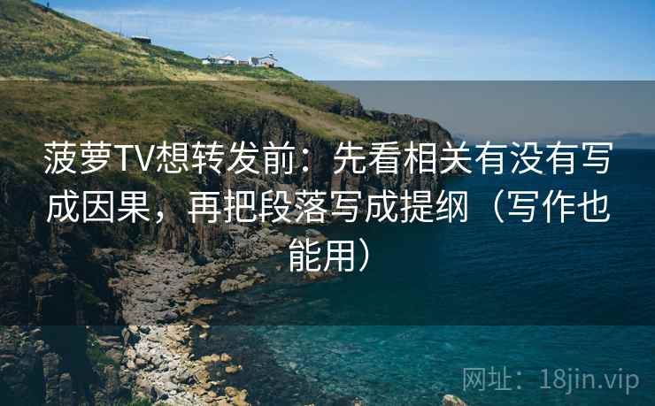 菠萝TV想转发前：先看相关有没有写成因果，再把段落写成提纲（写作也能用）