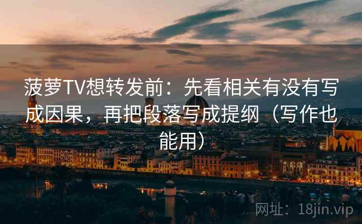 菠萝TV想转发前：先看相关有没有写成因果，再把段落写成提纲（写作也能用）