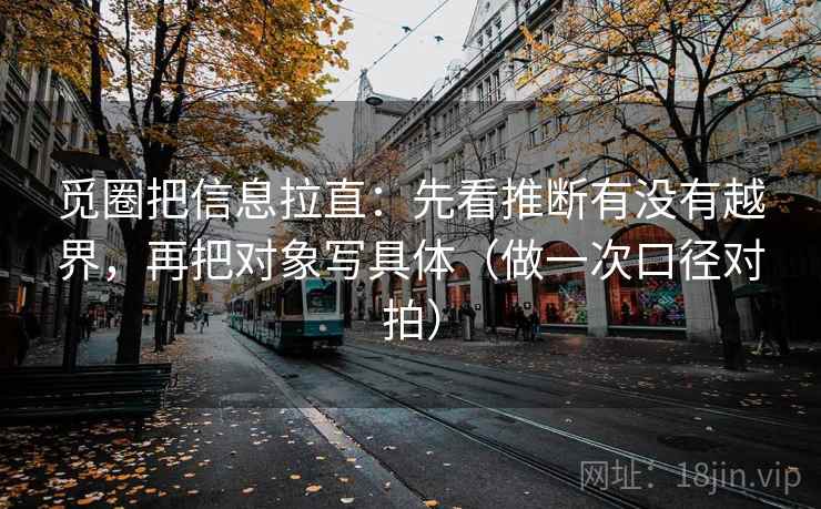 觅圈把信息拉直：先看推断有没有越界，再把对象写具体（做一次口径对拍）