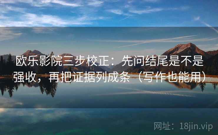 欧乐影院三步校正：先问结尾是不是强收，再把证据列成条（写作也能用）