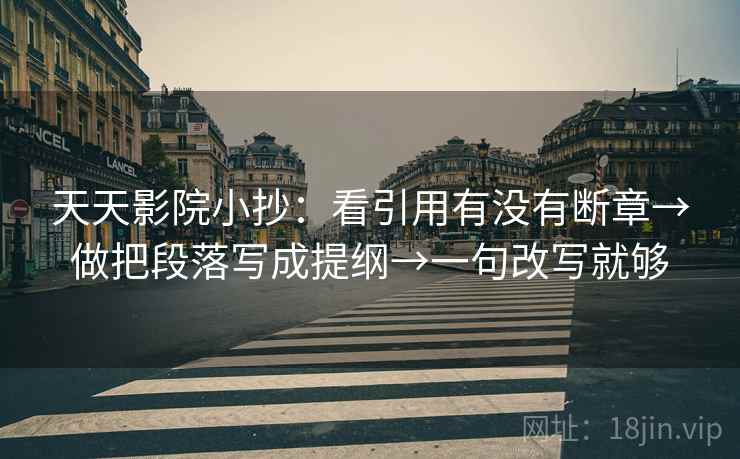 天天影院小抄：看引用有没有断章→做把段落写成提纲→一句改写就够