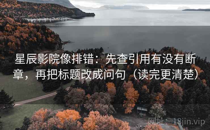 星辰影院像排错：先查引用有没有断章，再把标题改成问句（读完更清楚）