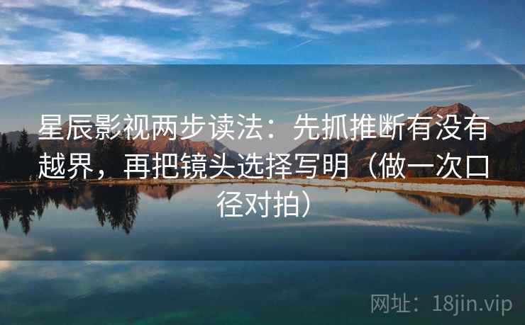 星辰影视两步读法：先抓推断有没有越界，再把镜头选择写明（做一次口径对拍）