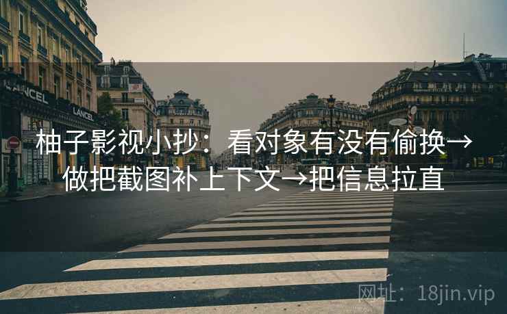 柚子影视小抄：看对象有没有偷换→做把截图补上下文→把信息拉直