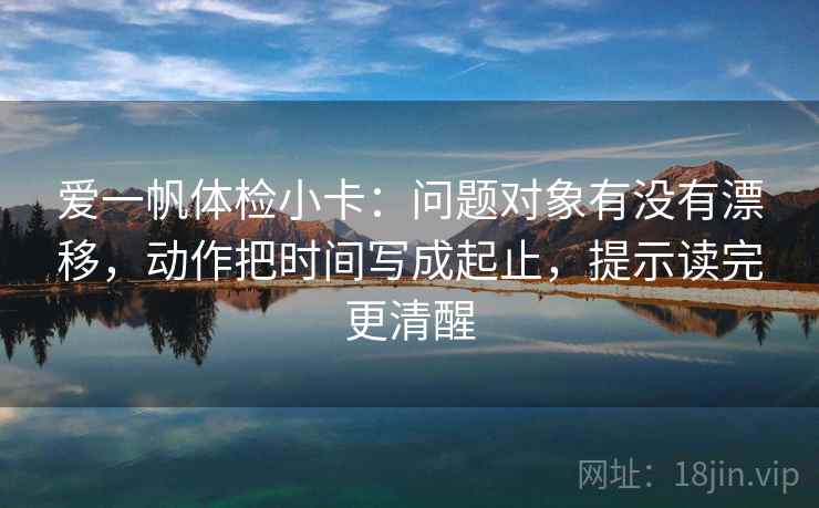 爱一帆体检小卡：问题对象有没有漂移，动作把时间写成起止，提示读完更清醒