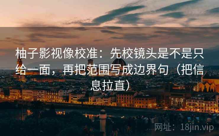 柚子影视像校准：先校镜头是不是只给一面，再把范围写成边界句（把信息拉直）