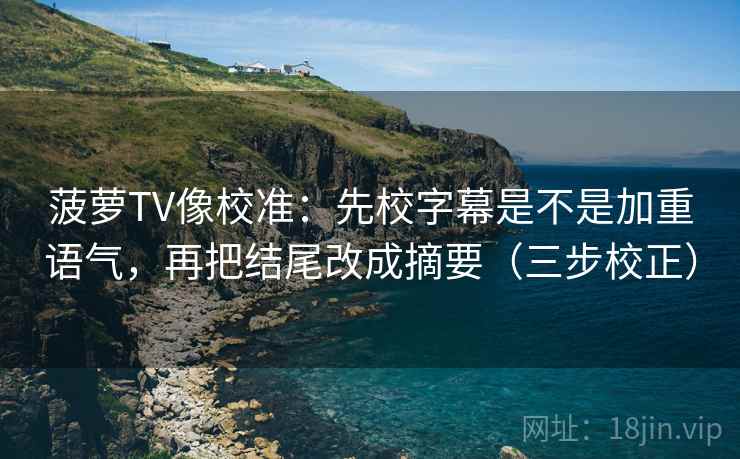 菠萝TV像校准：先校字幕是不是加重语气，再把结尾改成摘要（三步校正）