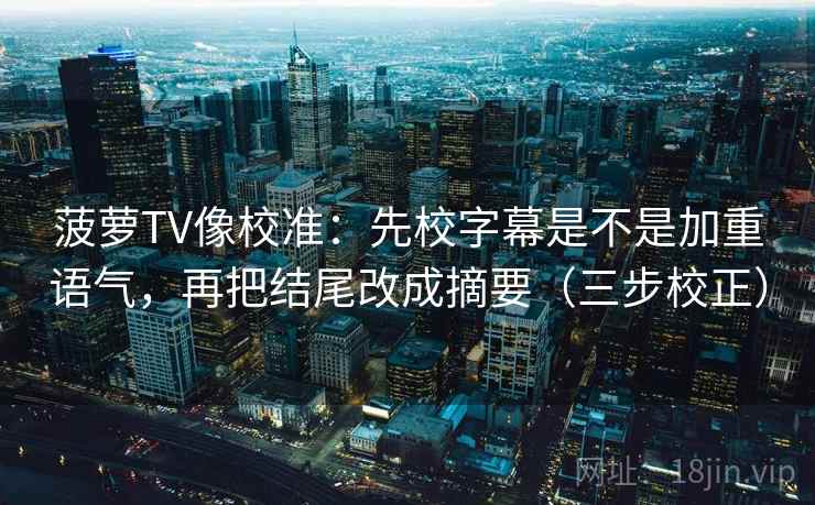 菠萝TV像校准：先校字幕是不是加重语气，再把结尾改成摘要（三步校正）
