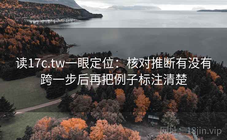 读17c.tw一眼定位：核对推断有没有跨一步后再把例子标注清楚