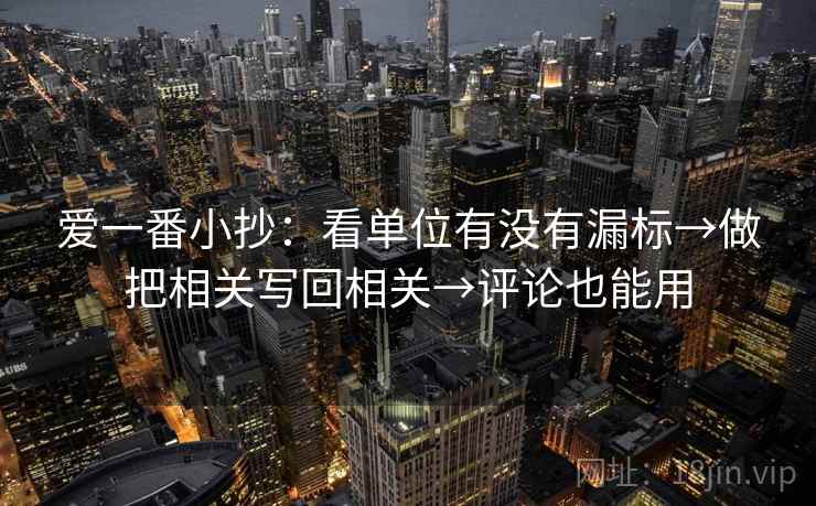 爱一番小抄：看单位有没有漏标→做把相关写回相关→评论也能用