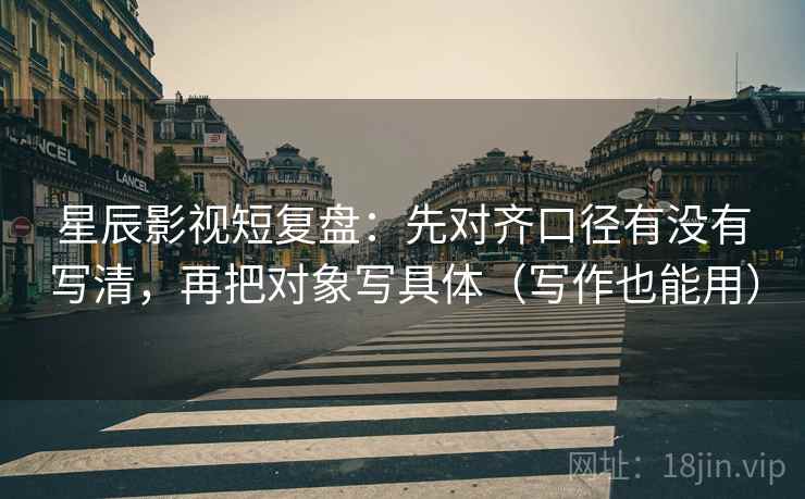 星辰影视短复盘：先对齐口径有没有写清，再把对象写具体（写作也能用）