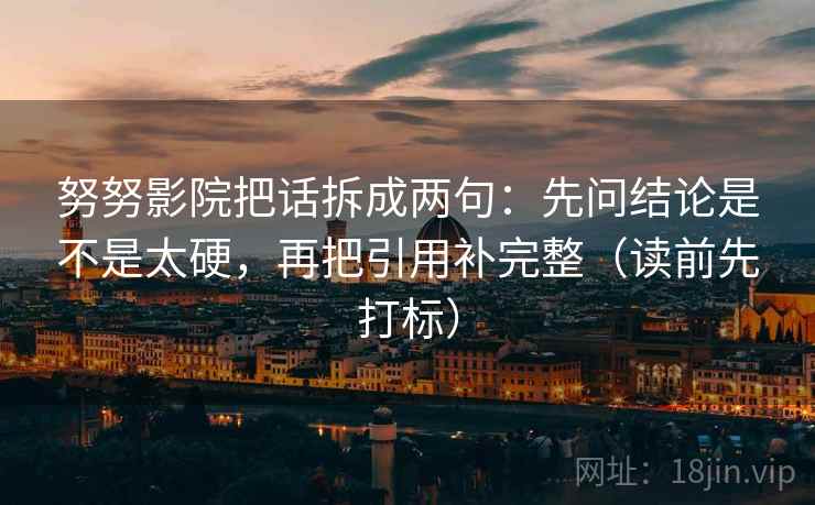 努努影院把话拆成两句：先问结论是不是太硬，再把引用补完整（读前先打标）