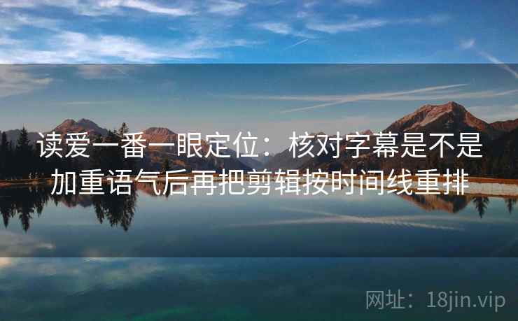 读爱一番一眼定位：核对字幕是不是加重语气后再把剪辑按时间线重排