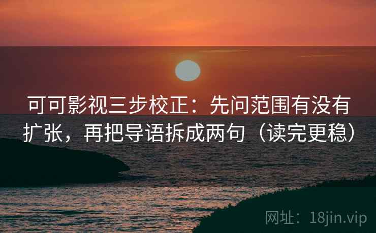 可可影视三步校正：先问范围有没有扩张，再把导语拆成两句（读完更稳）