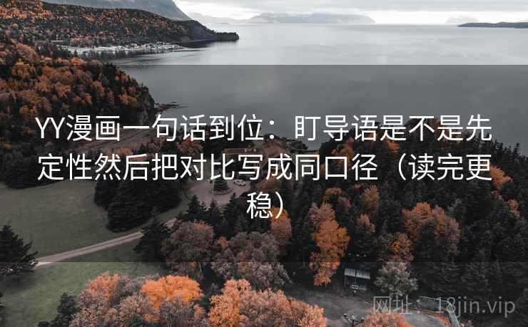YY漫画一句话到位：盯导语是不是先定性然后把对比写成同口径（读完更稳）