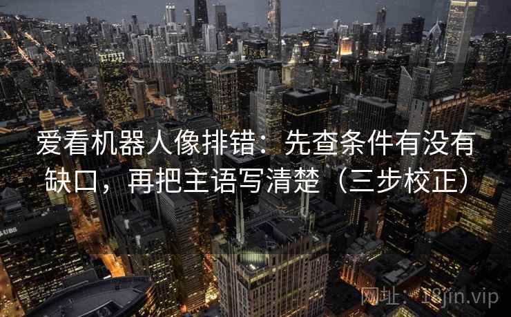爱看机器人像排错：先查条件有没有缺口，再把主语写清楚（三步校正）