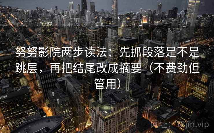 努努影院两步读法：先抓段落是不是跳层，再把结尾改成摘要（不费劲但管用）