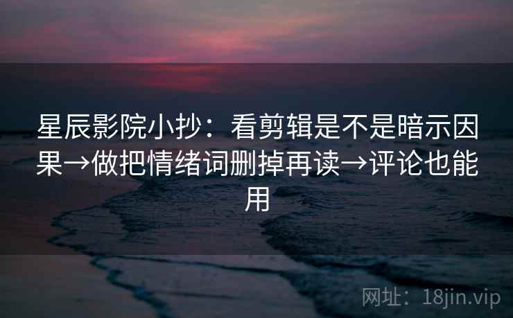 星辰影院小抄：看剪辑是不是暗示因果→做把情绪词删掉再读→评论也能用