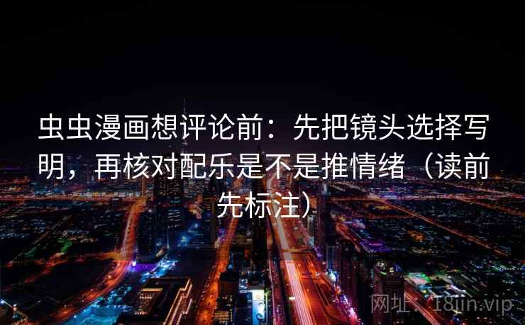 虫虫漫画想评论前：先把镜头选择写明，再核对配乐是不是推情绪（读前先标注）