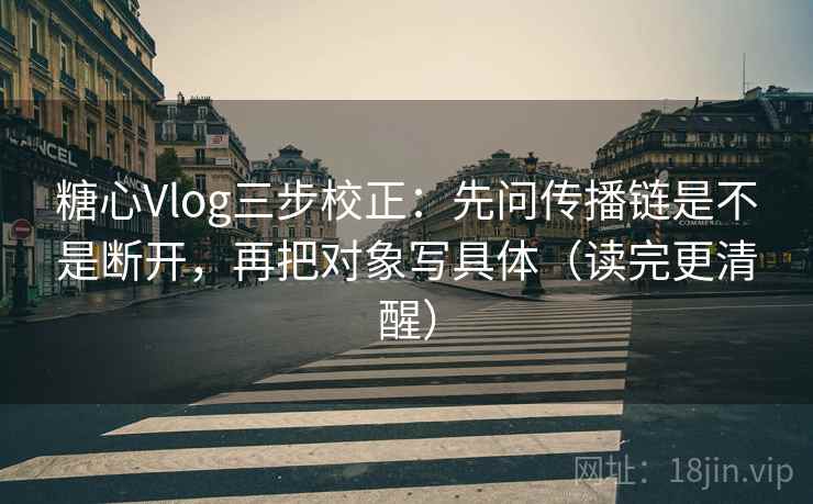 糖心Vlog三步校正：先问传播链是不是断开，再把对象写具体（读完更清醒）