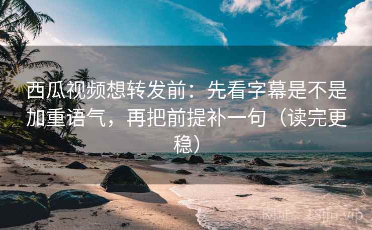 西瓜视频想转发前：先看字幕是不是加重语气，再把前提补一句（读完更稳）
